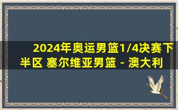 2024年奥运男篮1/4决赛下半区 塞尔维亚男篮 - 澳大利亚男篮 录像